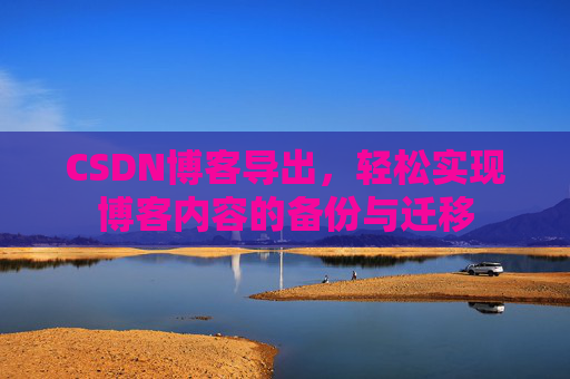 CSDN博客导出,轻松实现博客内容的备份与迁移 CSDN博客导出,轻松实现博客内容的备份与迁移
